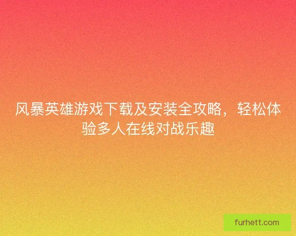 风暴英雄游戏下载及安装全攻略，轻松体验多人在线对战乐趣