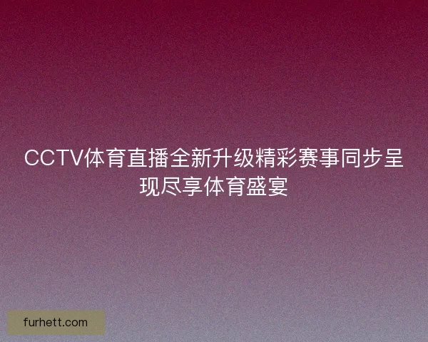 CCTV体育直播全新升级精彩赛事同步呈现尽享体育盛宴
