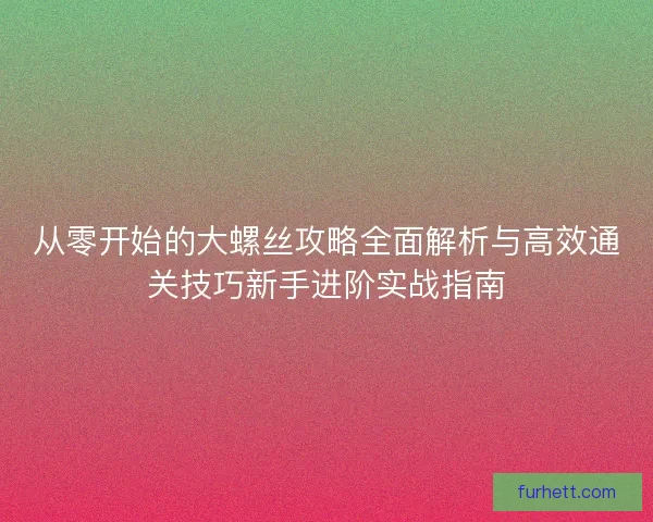 从零开始的大螺丝攻略全面解析与高效通关技巧新手进阶实战指南