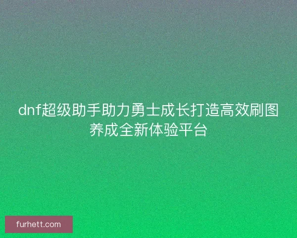 dnf超级助手助力勇士成长打造高效刷图养成全新体验平台