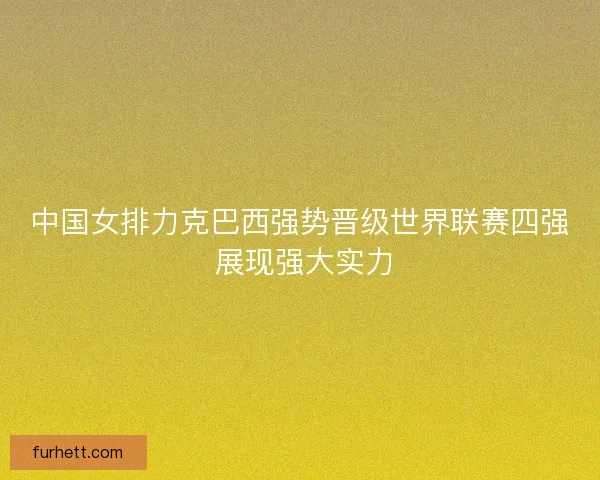中国女排力克巴西强势晋级世界联赛四强 展现强大实力