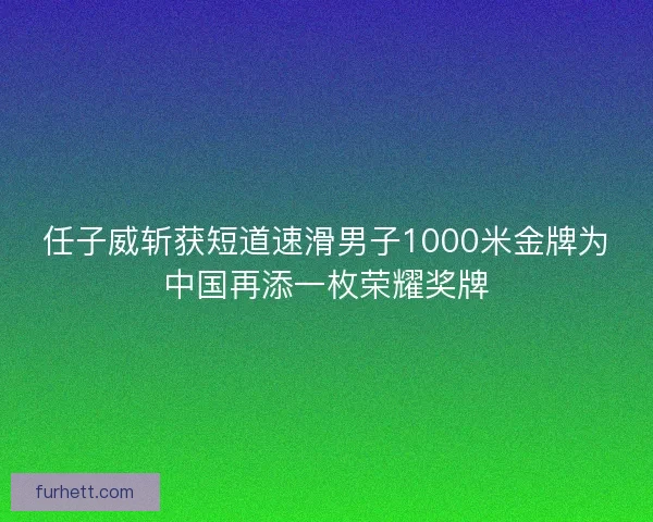 任子威斩获短道速滑男子1000米金牌为中国再添一枚荣耀奖牌