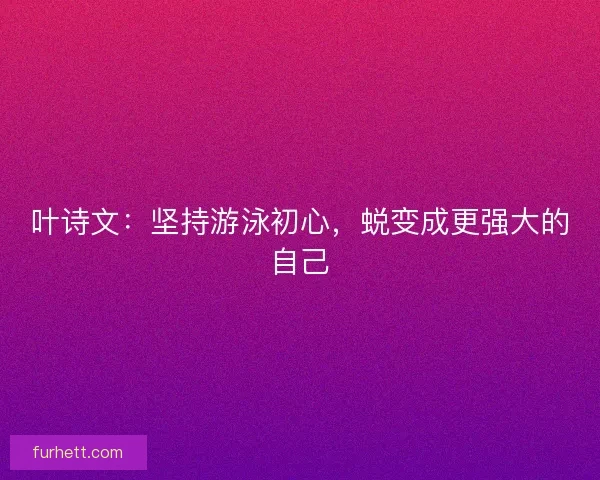 叶诗文：坚持游泳初心，蜕变成更强大的自己