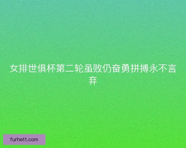 女排世俱杯第二轮虽败仍奋勇拼搏永不言弃