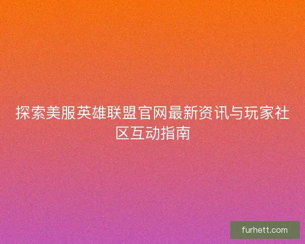 探索美服英雄联盟官网最新资讯与玩家社区互动指南