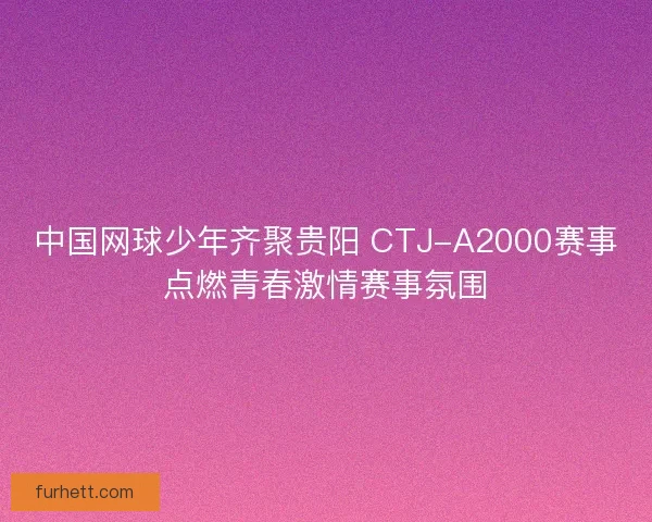 中国网球少年齐聚贵阳 CTJ-A2000赛事点燃青春激情赛事氛围