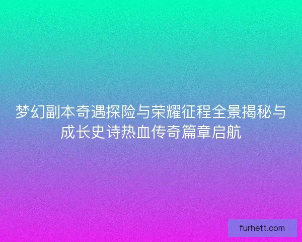梦幻副本奇遇探险与荣耀征程全景揭秘与成长史诗热血传奇篇章启航