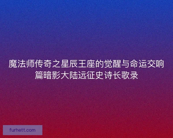 魔法师传奇之星辰王座的觉醒与命运交响篇暗影大陆远征史诗长歌录