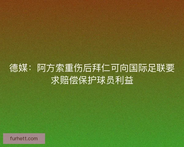 德媒：阿方索重伤后拜仁可向国际足联要求赔偿保护球员利益